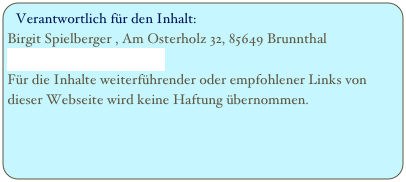 Verantwortlich für den Inhalt: 
Birgit Spielberger , Am Osterholz 32, 85649 Brunnthal  birgit.spielberger@eyex.de
Für die Inhalte weiterführender oder empfohlener Links von dieser Webseite wird keine Haftung übernommen.